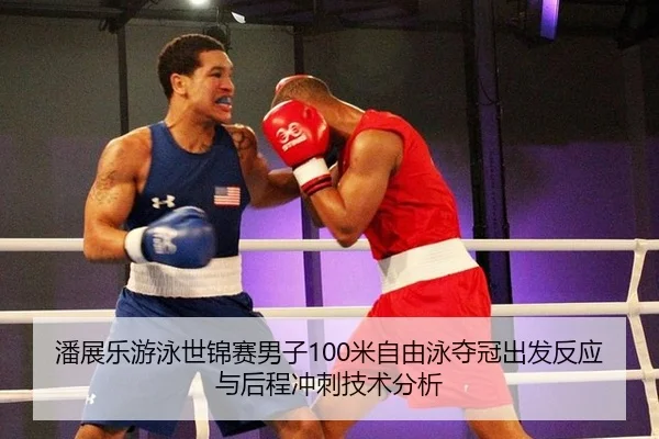 潘展乐游泳世锦赛男子100米自由泳夺冠出发反应与后程冲刺技术分析