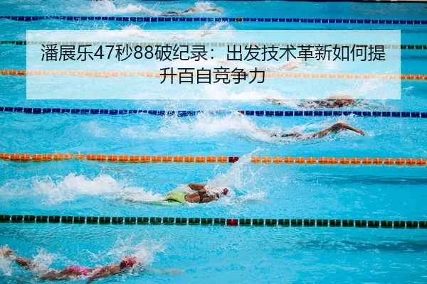 潘展乐47秒88破纪录：出发技术革新如何提升百自竞争力